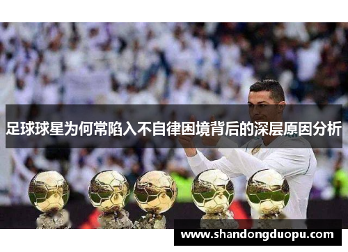 足球球星为何常陷入不自律困境背后的深层原因分析