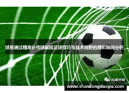 球星通过精准长传球展现足球技巧与战术视野的精彩瞬间分析