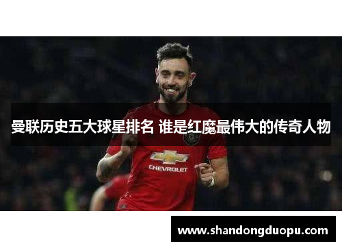 曼联历史五大球星排名 谁是红魔最伟大的传奇人物
