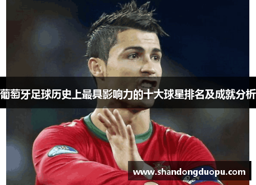 葡萄牙足球历史上最具影响力的十大球星排名及成就分析