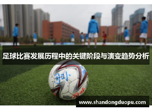 足球比赛发展历程中的关键阶段与演变趋势分析