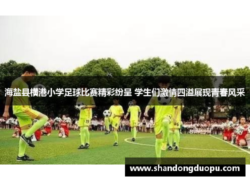 海盐县横港小学足球比赛精彩纷呈 学生们激情四溢展现青春风采
