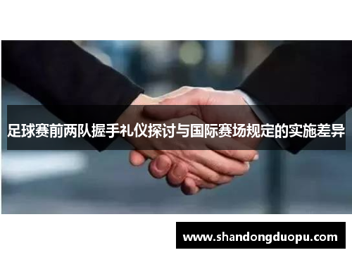 足球赛前两队握手礼仪探讨与国际赛场规定的实施差异