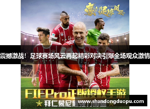 震撼激战！足球赛场风云再起精彩对决引爆全场观众激情