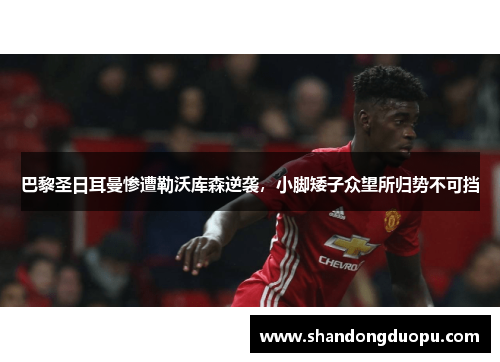 巴黎圣日耳曼惨遭勒沃库森逆袭，小脚矮子众望所归势不可挡